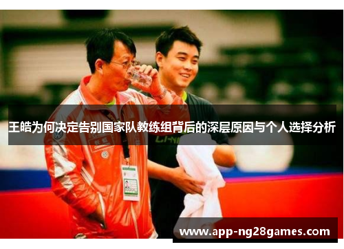 王皓为何决定告别国家队教练组背后的深层原因与个人选择分析