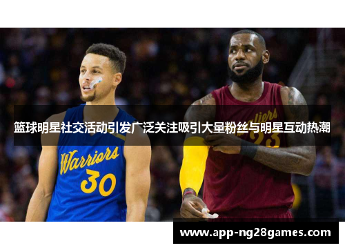 篮球明星社交活动引发广泛关注吸引大量粉丝与明星互动热潮 篮球明星社交活动引发广泛关注吸引大量粉丝与明星互动热潮