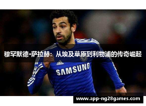 穆罕默德·萨拉赫:从埃及草原到利物浦的传奇崛起 穆罕默德·萨拉赫:从埃及草原到利物浦的传奇崛起