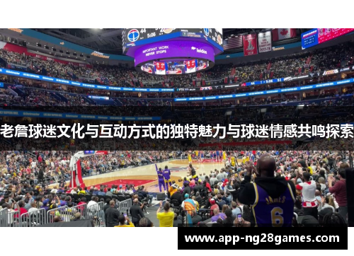 老詹球迷文化与互动方式的独特魅力与球迷情感共鸣探索