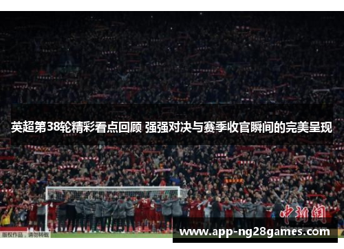英超第38轮精彩看点回顾 强强对决与赛季收官瞬间的完美呈现