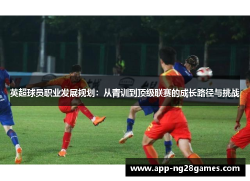 英超球员职业发展规划：从青训到顶级联赛的成长路径与挑战