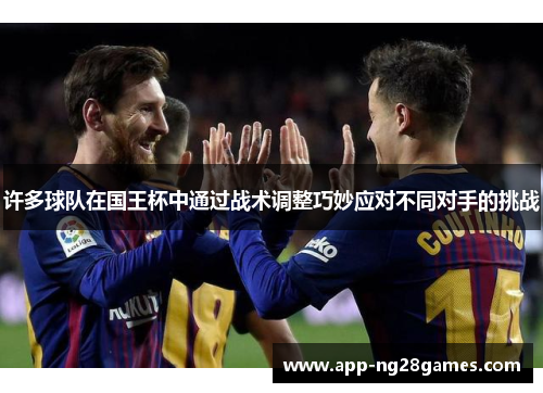 许多球队在国王杯中通过战术调整巧妙应对不同对手的挑战