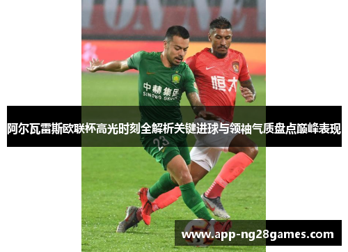 阿尔瓦雷斯欧联杯高光时刻全解析关键进球与领袖气质盘点巅峰表现