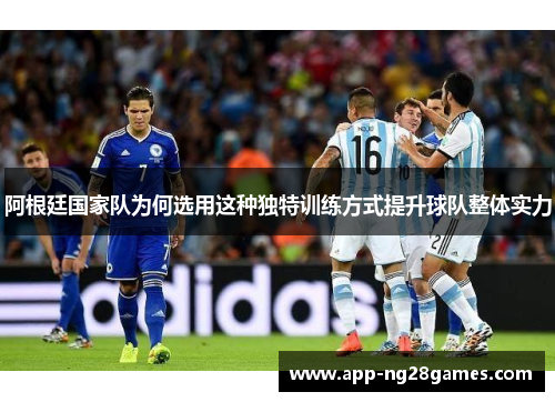 阿根廷国家队为何选用这种独特训练方式提升球队整体实力