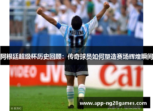 阿根廷超级杯历史回顾：传奇球员如何塑造赛场辉煌瞬间
