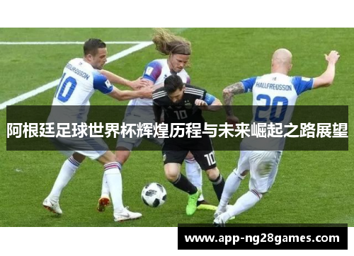 阿根廷足球世界杯辉煌历程与未来崛起之路展望